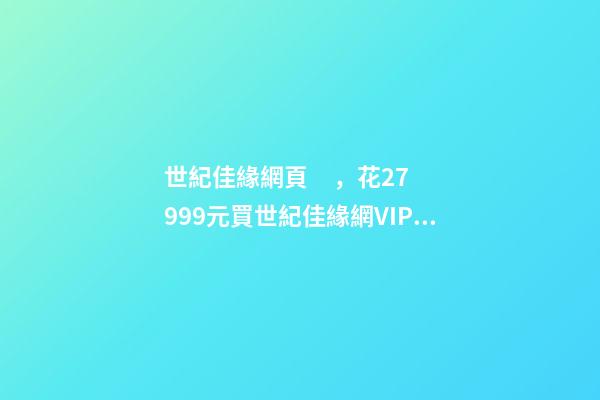 世紀佳緣網頁，花27999元買世紀佳緣網VIP服務